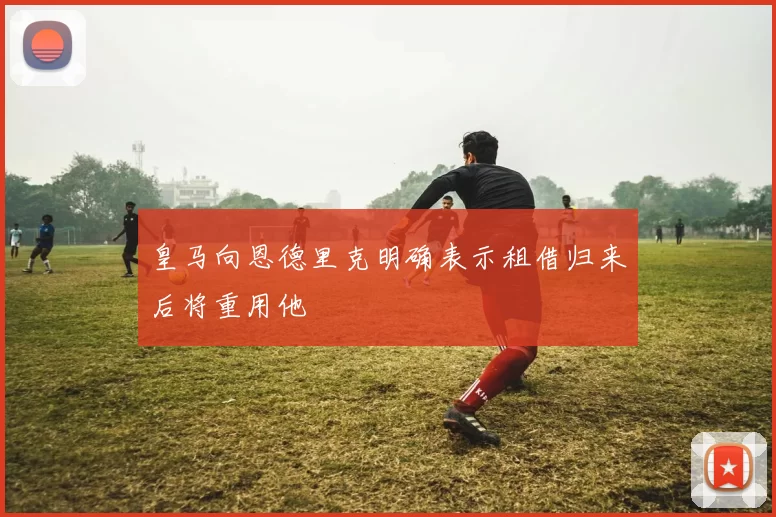 皇马向恩德里克明确表示租借归来后将重用他