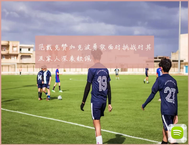 范戴克赞加克波勇敢面对挑战对其及家人深表钦佩