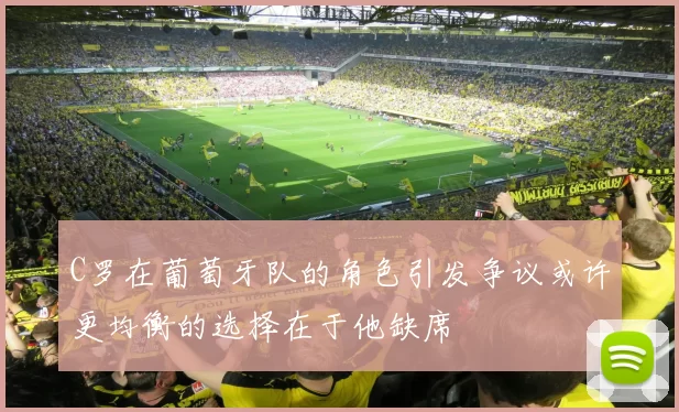 C罗在葡萄牙队的角色引发争议或许更均衡的选择在于他缺席