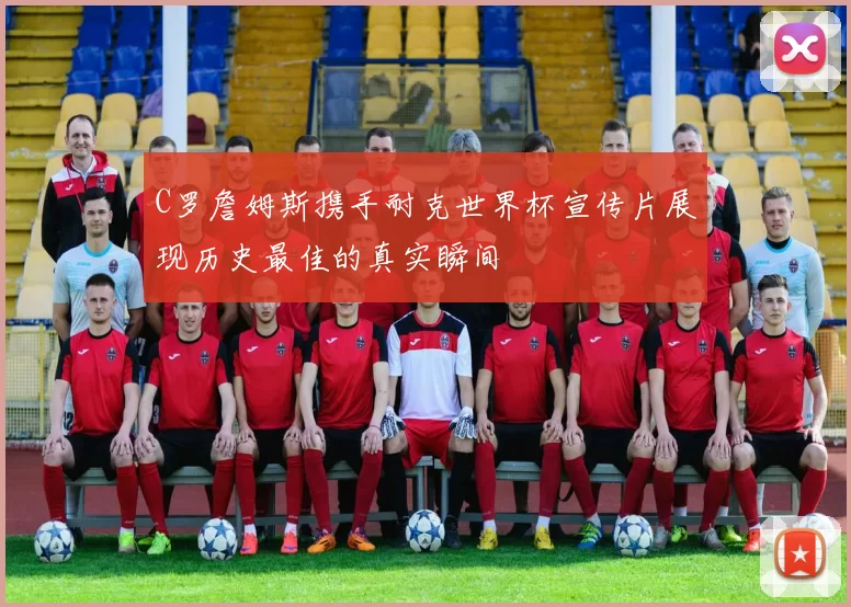 C罗詹姆斯携手耐克世界杯宣传片展现历史最佳的真实瞬间