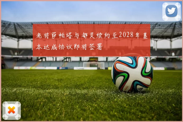 老将萨帕塔与都灵续约至2028年基本达成协议即将签署