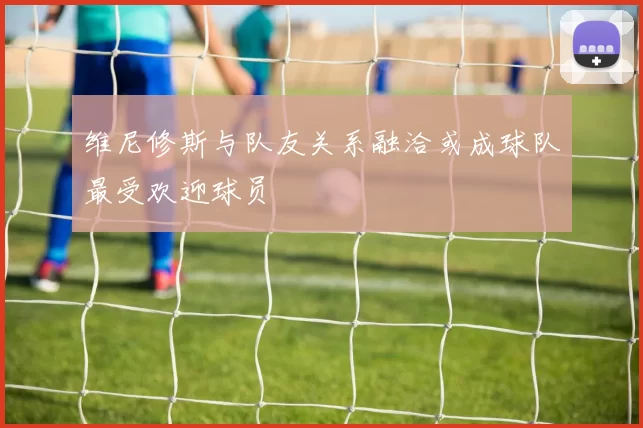 维尼修斯与队友关系融洽或成球队最受欢迎球员