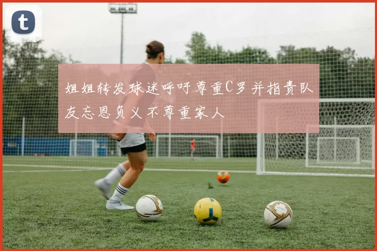 姐姐转发球迷呼吁尊重C罗并指责队友忘恩负义不尊重家人