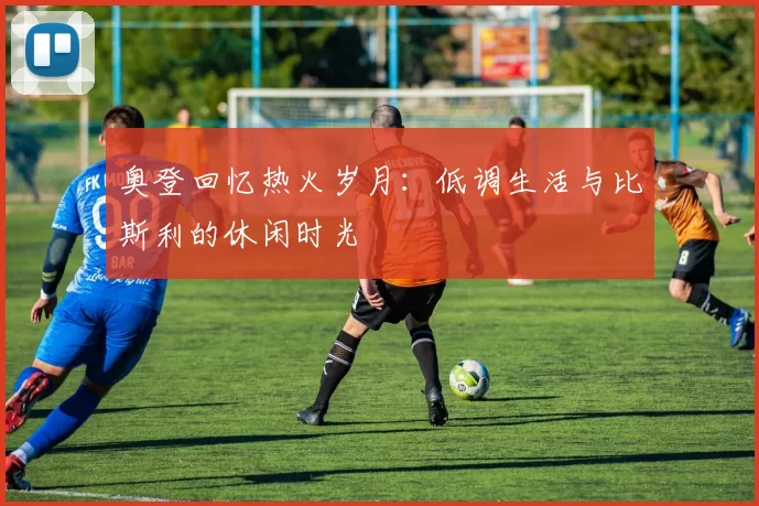 奥登回忆热火岁月：低调生活与比斯利的休闲时光