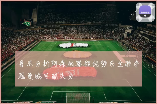鲁尼分析阿森纳赛程优势或全胜夺冠曼城可能失分