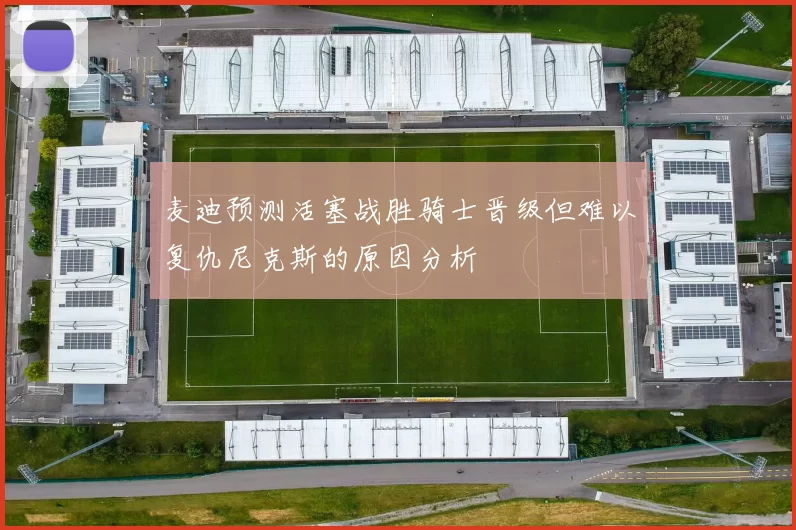 麦迪预测活塞战胜骑士晋级但难以复仇尼克斯的原因分析